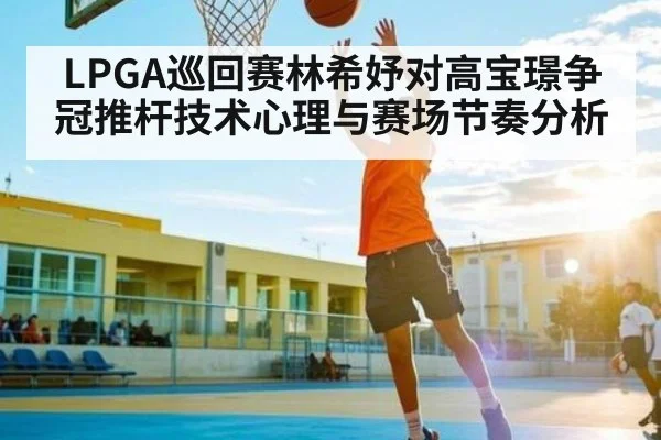 LPGA巡回赛林希妤对高宝璟争冠推杆技术心理与赛场节奏分析